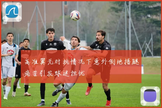 高准翼无对抗情况下意外倒地捂腿痛苦引发球迷担忧