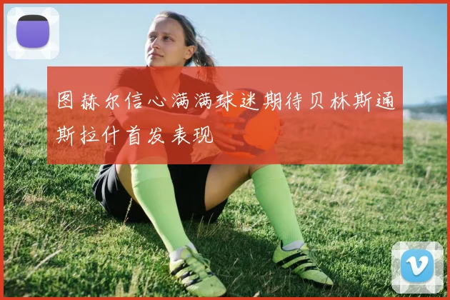 图赫尔信心满满球迷期待贝林斯通斯拉什首发表现