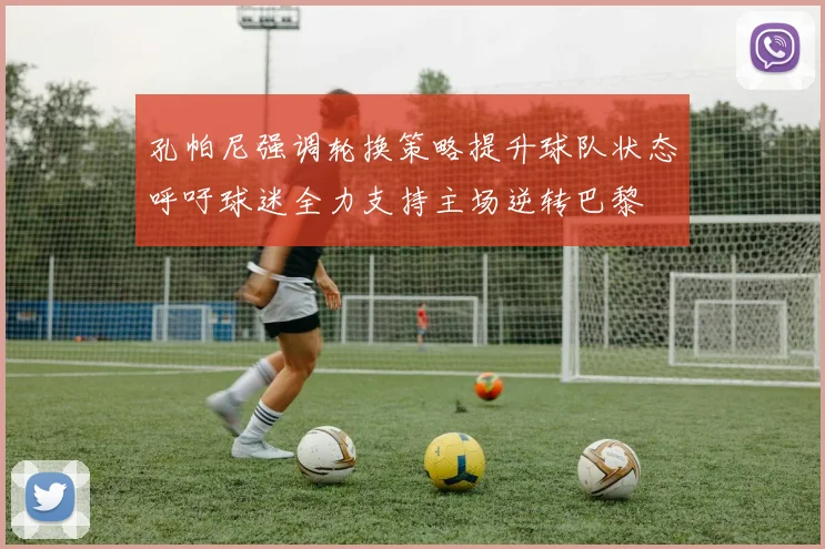 孔帕尼强调轮换策略提升球队状态呼吁球迷全力支持主场逆转巴黎