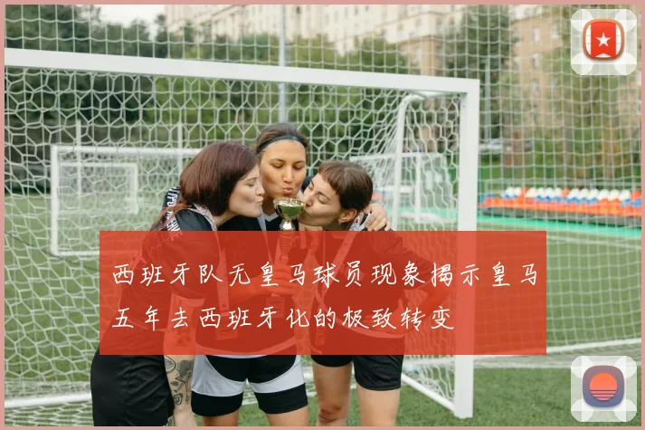 西班牙队无皇马球员现象揭示皇马五年去西班牙化的极致转变