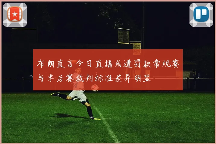布朗直言今日直播或遭罚款常规赛与季后赛裁判标准差异明显