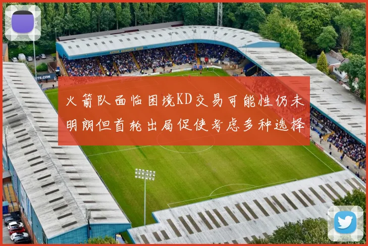 火箭队面临困境KD交易可能性仍未明朗但首轮出局促使考虑多种选择