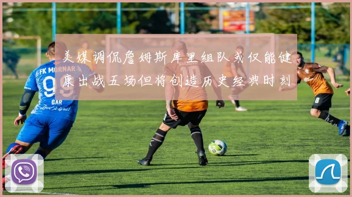 美媒调侃詹姆斯库里组队或仅能健康出战五场但将创造历史经典时刻