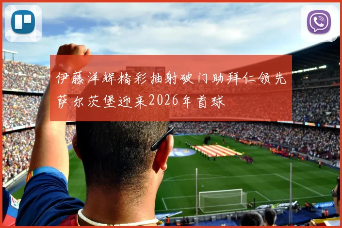 伊藤洋辉精彩抽射破门助拜仁领先萨尔茨堡迎来2026年首球