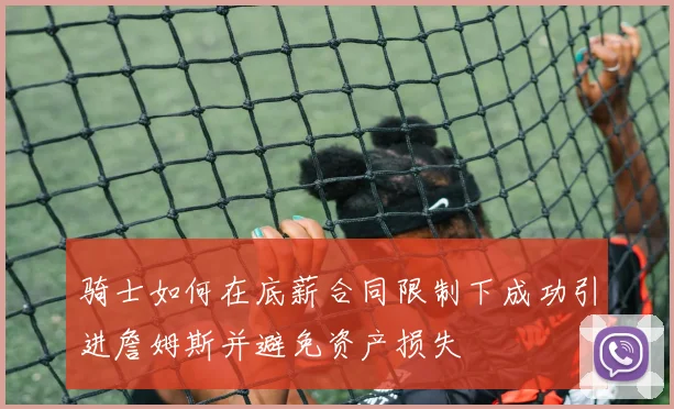 骑士如何在底薪合同限制下成功引进詹姆斯并避免资产损失