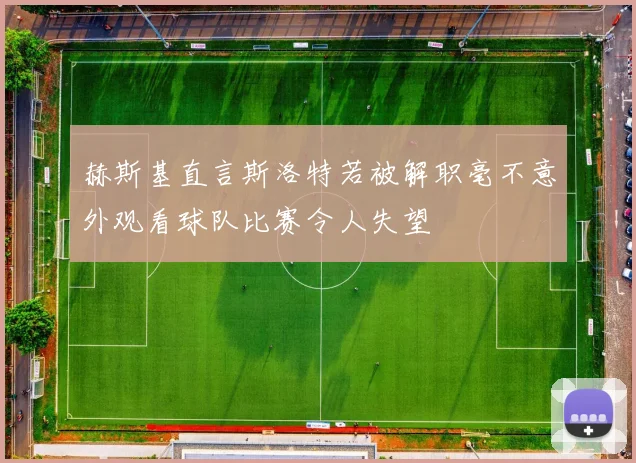 赫斯基直言斯洛特若被解职毫不意外观看球队比赛令人失望