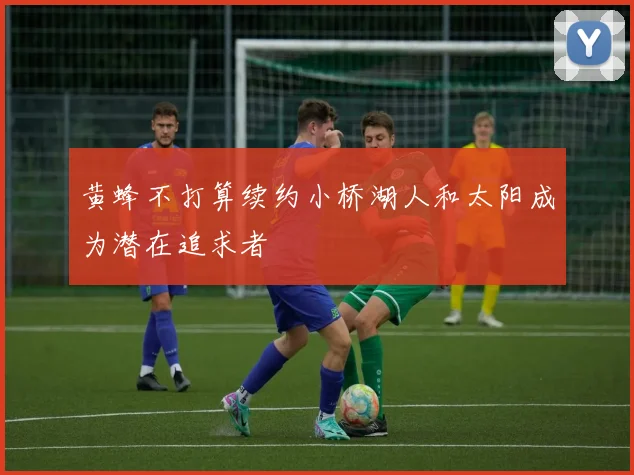 黄蜂不打算续约小桥湖人和太阳成为潜在追求者