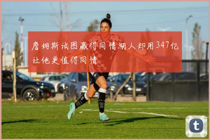 詹姆斯试图赢得同情湖人却用347亿让他更值得同情