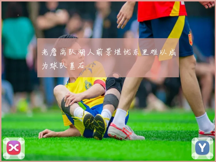 老詹离队湖人前景堪忧东里难以成为球队基石