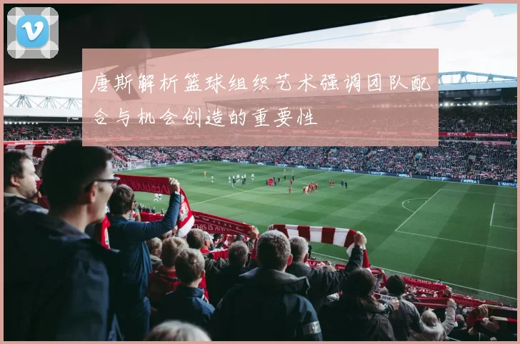 唐斯解析篮球组织艺术强调团队配合与机会创造的重要性
