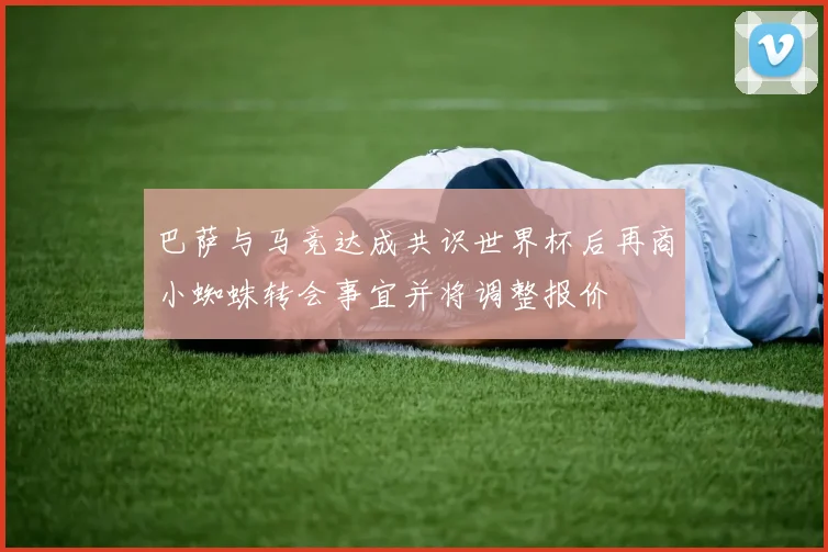 巴萨与马竞达成共识世界杯后再商小蜘蛛转会事宜并将调整报价