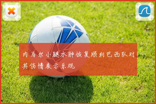 内马尔小腿水肿恢复顺利巴西队对其伤情表示乐观