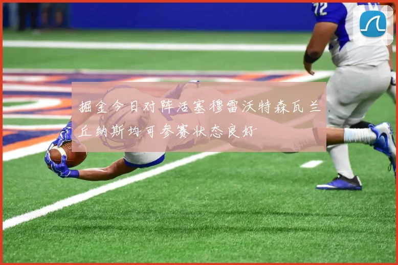 掘金今日对阵活塞穆雷沃特森瓦兰丘纳斯均可参赛状态良好
