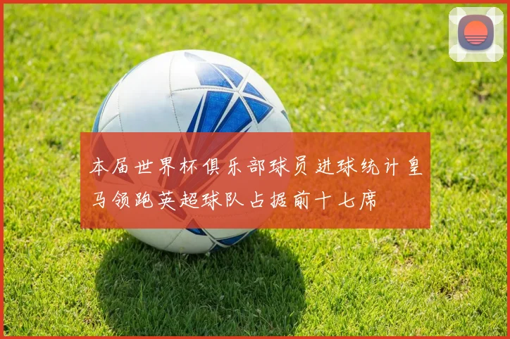 本届世界杯俱乐部球员进球统计皇马领跑英超球队占据前十七席