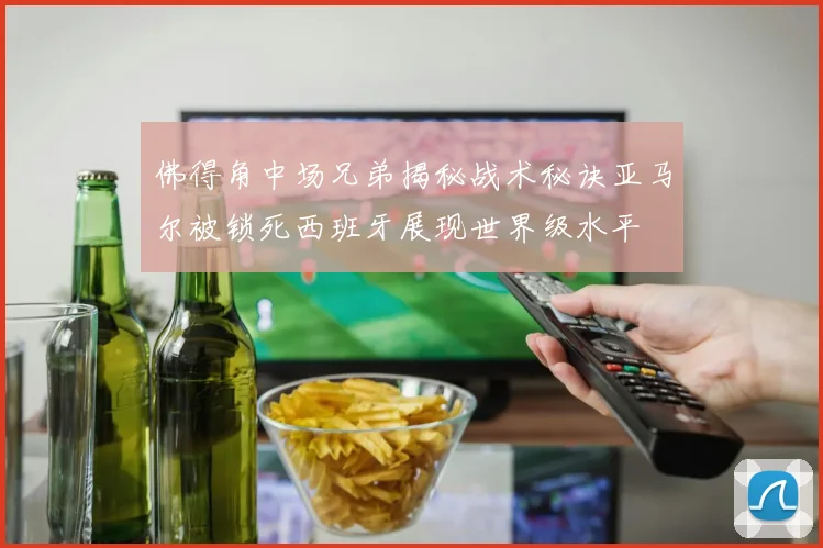佛得角中场兄弟揭秘战术秘诀亚马尔被锁死西班牙展现世界级水平